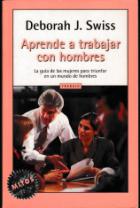 Swiss, Deborah J.: Aprende a trabajar con hombres (La guia de las mujeres para triunfar en un mundo de hombres)